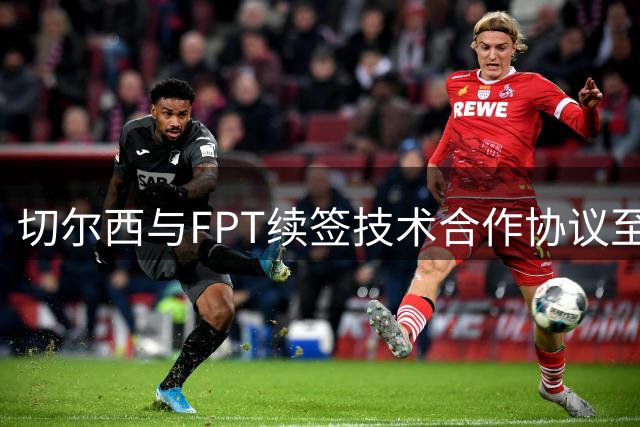 切尔西与FPT续签技术合作协议至2027赛季