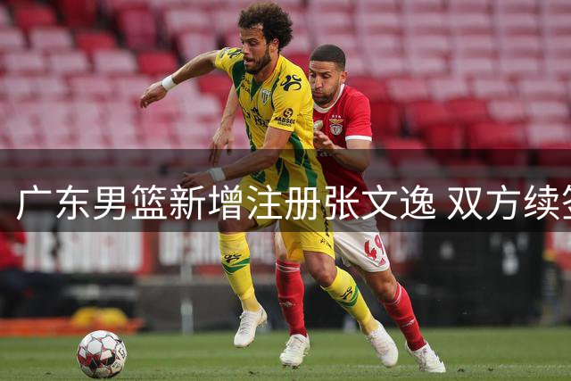 广东男篮新增注册张文逸 双方续签一年C类合同